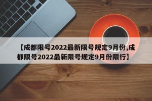 【成都限号2022最新限号规定9月份,成都限号2022最新限号规定9月份限行】