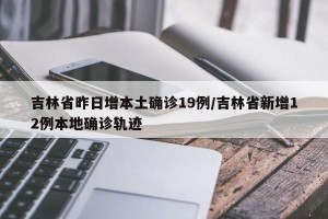 吉林省昨日增本土确诊19例/吉林省新增12例本地确诊轨迹