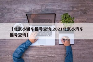 【北京小轿车摇号查询,2021北京小汽车摇号查询】