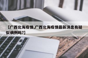 【广西北海疫情,广西北海疫情最新消息有疑似病例吗?】