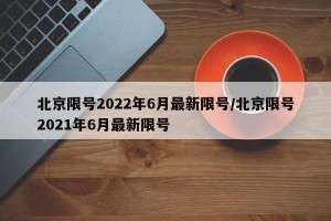 北京限号2022年6月最新限号/北京限号2021年6月最新限号