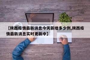 【陕西疫情最新消息今天新增多少例,陕西疫情最新消息实时更新中】