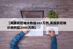 【美国新冠确诊数超161万例,美国新冠确诊病例超2806万例】