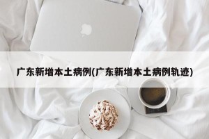 广东新增本土病例(广东新增本土病例轨迹)