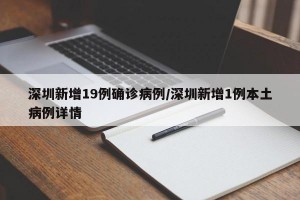 深圳新增19例确诊病例/深圳新增1例本土病例详情