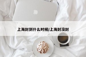 上海封到什么时候/上海封没封