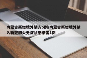 内蒙古新增境外输入5例/内蒙古新增境外输入新冠肺炎无症状感染者1例