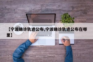 【宁波确诊轨迹公布,宁波确诊轨迹公布在哪里】