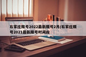 石家庄限号2022最新限号2月/石家庄限号2021最新限号时间段