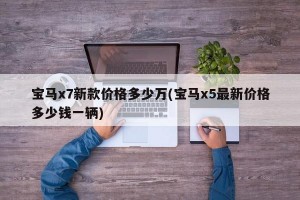 宝马x7新款价格多少万(宝马x5最新价格多少钱一辆)