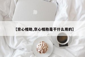 【京心相助,京心相助是干什么用的】