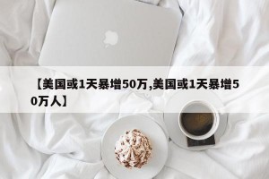 【美国或1天暴增50万,美国或1天暴增50万人】