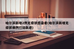 哈尔滨新增2例无症状感染者(哈尔滨新增无症状病例行动轨迹)