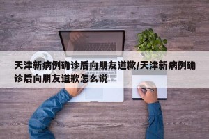 天津新病例确诊后向朋友道歉/天津新病例确诊后向朋友道歉怎么说