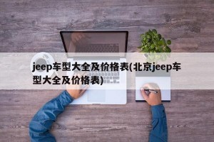 jeep车型大全及价格表(北京jeep车型大全及价格表)