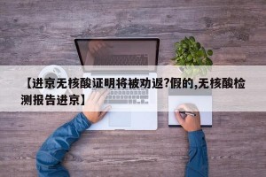 【进京无核酸证明将被劝返?假的,无核酸检测报告进京】