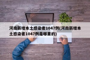 河南新增本土感染者1047例(河南新增本土感染者1047例是哪里的)