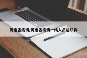 河南省疫情/河南省疫情一线人员进职称