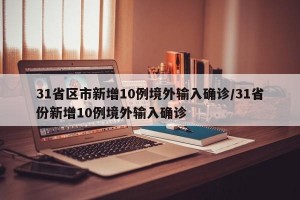 31省区市新增10例境外输入确诊/31省份新增10例境外输入确诊