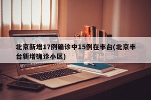 北京新增17例确诊中15例在丰台(北京丰台新增确诊小区)