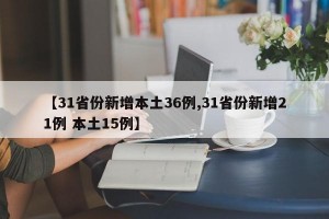 【31省份新增本土36例,31省份新增21例 本土15例】