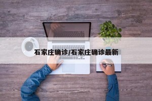 石家庄确诊/石家庄确诊最新