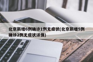 北京新增6例确诊1例无症状(北京新增5例确诊2例无症状详情)