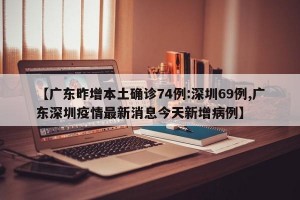 【广东昨增本土确诊74例:深圳69例,广东深圳疫情最新消息今天新增病例】