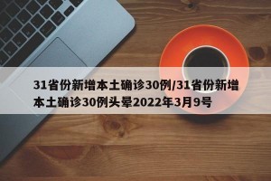 31省份新增本土确诊30例/31省份新增本土确诊30例头晕2022年3月9号