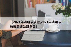 【2021年清明节放假,2021年清明节放假高速公路免费】