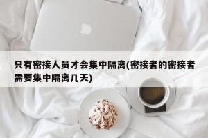 只有密接人员才会集中隔离(密接者的密接者需要集中隔离几天)