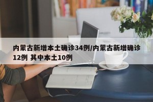 内蒙古新增本土确诊34例/内蒙古新增确诊12例 其中本土10例