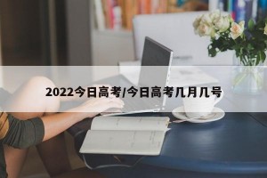 2022今日高考/今日高考几月几号