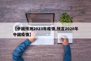 【中国预测2023年疫情,预言2020年中国疫情】