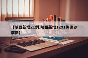 【陕西新增21例,陕西新增1291例确诊病例】