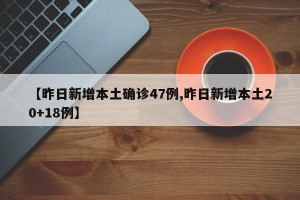 【昨日新增本土确诊47例,昨日新增本土20+18例】