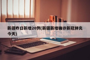 新疆昨日新增20例(新疆新增确诊新冠肺炎今天)