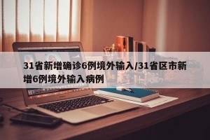 31省新增确诊6例境外输入/31省区市新增6例境外输入病例