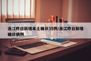 浙江昨日新增本土确诊35例/浙江昨日新增确诊病例