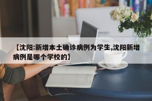 【沈阳:新增本土确诊病例为学生,沈阳新增病例是哪个学校的】