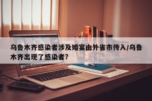 乌鲁木齐感染者涉及婚宴由外省市传入/乌鲁木齐出现了感染者?