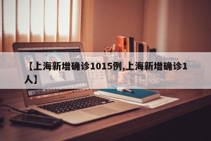 【上海新增确诊1015例,上海新增确诊1人】