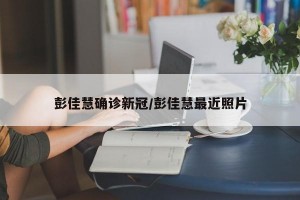 彭佳慧确诊新冠/彭佳慧最近照片