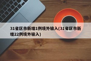 31省区市新增1例境外输入(31省区市新增22例境外输入)