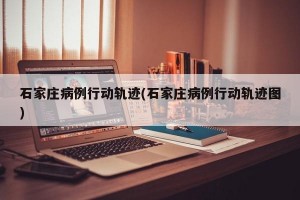 石家庄病例行动轨迹(石家庄病例行动轨迹图)