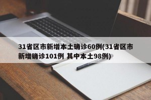 31省区市新增本土确诊60例(31省区市新增确诊101例 其中本土98例)