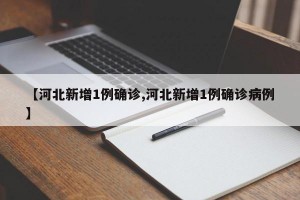 【河北新增1例确诊,河北新增1例确诊病例】