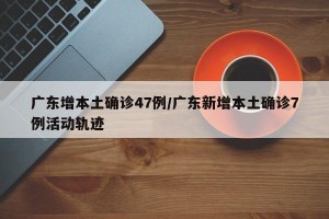 广东增本土确诊47例/广东新增本土确诊7例活动轨迹