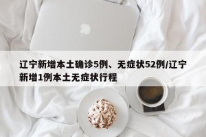 辽宁新增本土确诊5例、无症状52例/辽宁新增1例本土无症状行程