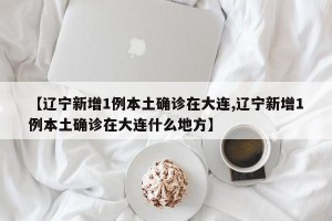 【辽宁新增1例本土确诊在大连,辽宁新增1例本土确诊在大连什么地方】